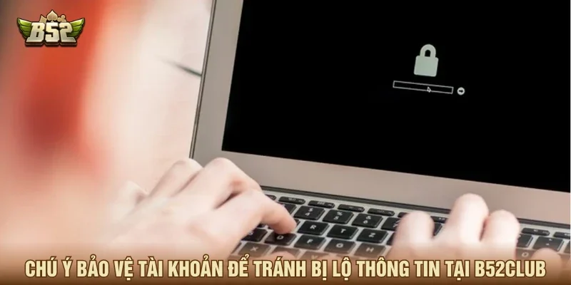 Chú ý bảo vệ tài khoản để tránh bị lộ thông tin tại B52CLUB