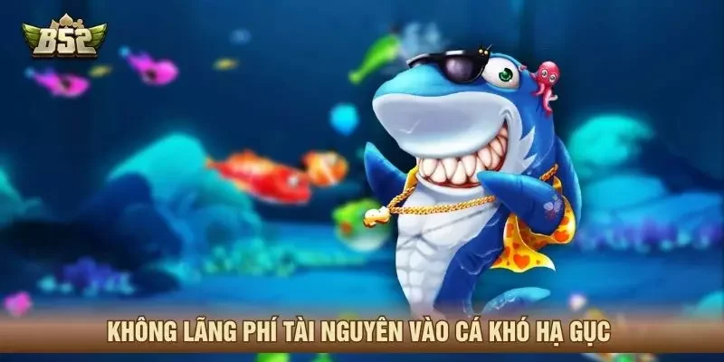 Không lãng phí tài nguyên vào cá khó hạ gục