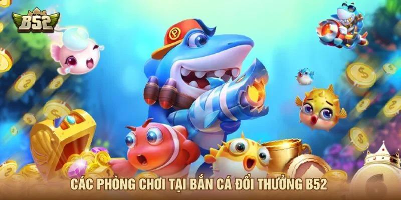 Sảnh bắn cá đổi thưởng có các phòng chơi nào